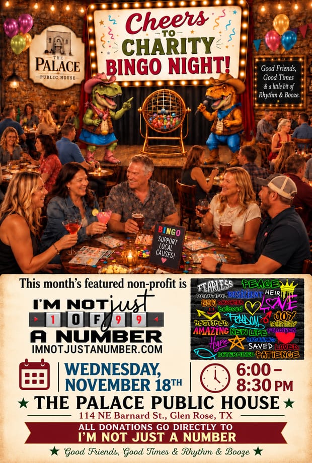 Event flyer: Cheers to Charity Bingo Night at The Palace Public House, 114 NE Barnard St, Glen Rose, Wednesday November 18th, 6:00 to 8:30 PM. This month&rsquo;s featured non-profit is I&rsquo;m Not Just a Number, imnotjustanumber.com. All donations go directly to I&rsquo;m Not Just a Number. Rose and Glen call bingo from the stage while friends raise drinks over bingo cards.